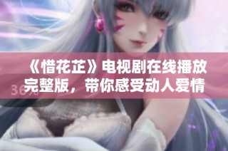 《惜花芷》电视剧在线播放完整版，带你感受动人爱情故事