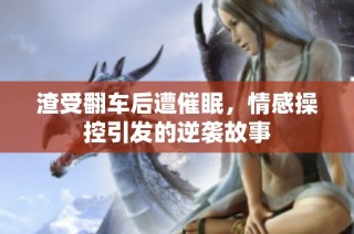 渣受翻车后遭催眠，情感操控引发的逆袭故事