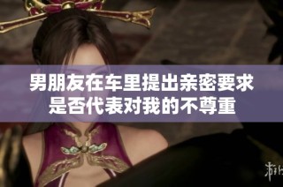 男朋友在车里提出亲密要求是否代表对我的不尊重