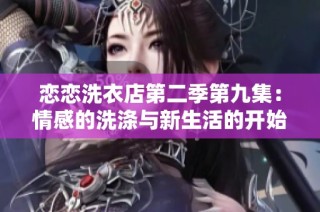 恋恋洗衣店第二季第九集：情感的洗涤与新生活的开始