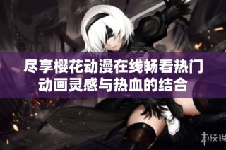 尽享樱花动漫在线畅看热门动画灵感与热血的结合