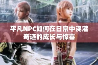 平凡NPC如何在日常中浇灌奇迹的成长与惊喜
