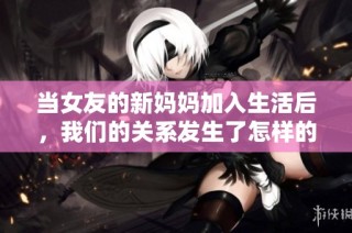 当女友的新妈妈加入生活后，我们的关系发生了怎样的变化
