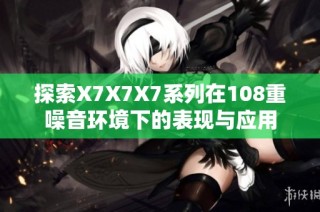 探索X7X7X7系列在108重噪音环境下的表现与应用