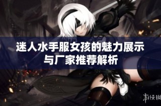 迷人水手服女孩的魅力展示与厂家推荐解析