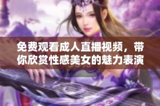 免费观看成人直播视频，带你欣赏性感美女的魅力表演