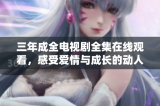 三年成全电视剧全集在线观看，感受爱情与成长的动人故事