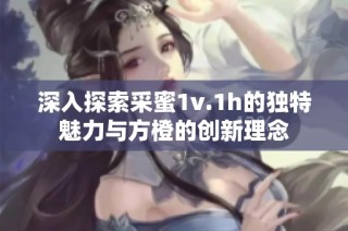 深入探索采蜜1v.1h的独特魅力与方橙的创新理念