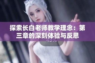 探索长白老师教学理念：第三章的深刻体验与反思