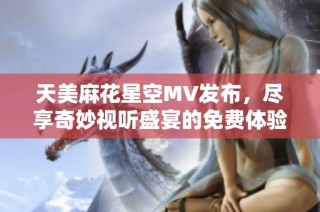 天美麻花星空MV发布，尽享奇妙视听盛宴的免费体验