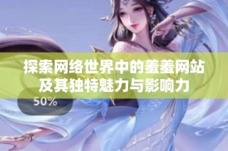 探索网络世界中的羞羞网站及其独特魅力与影响力