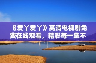 《爱丫爱丫》高清电视剧免费在线观看，精彩每一集不容错过