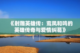《射雕英雄传：鸾凤和鸣的英雄传奇与爱情纠葛》