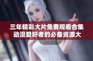 三年精彩大片免费观看合集 动漫爱好者的必备资源大全