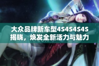 大众品牌新车型4S4S4S4S揭晓，焕发全新活力与魅力