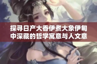 探寻日产大香伊煮大象伊甸中深藏的哲学寓意与人文意境