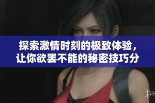 探索激情时刻的极致体验，让你欲罢不能的秘密技巧分享