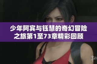 少年阿宾与钰慧的奇幻冒险之旅第1至73章精彩回顾