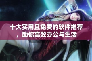 十大实用且免费的软件推荐，助你高效办公与生活