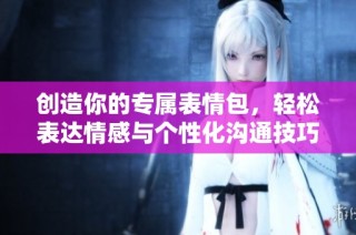 创造你的专属表情包，轻松表达情感与个性化沟通技巧