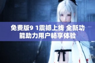 免费版9 1震撼上线 全新功能助力用户畅享体验