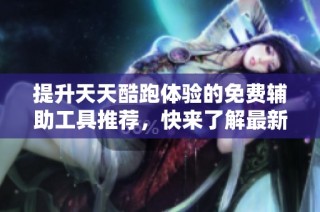提升天天酷跑体验的免费辅助工具推荐，快来了解最新版本功能