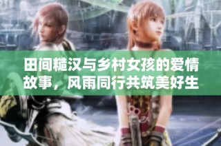 田间糙汉与乡村女孩的爱情故事，风雨同行共筑美好生活