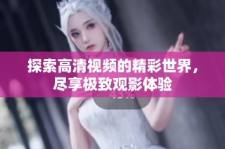 探索高清视频的精彩世界，尽享极致观影体验