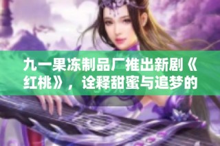 九一果冻制品厂推出新剧《红桃》，诠释甜蜜与追梦的动人故事