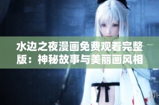 水边之夜漫画免费观看完整版：神秘故事与美丽画风相汇。