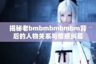 揭秘老bmbmbmbmbm背后的人物关系与情感纠葛