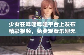 少女在哔哩哔哩平台上发布精彩视频，免费观看乐趣无限