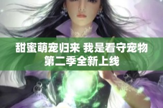 甜蜜萌宠归来 我是看守宠物第二季全新上线