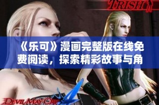 《乐可》漫画完整版在线免费阅读，探索精彩故事与角色揭秘