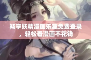 畅享妖精漫画乐趣免费登录，轻松看漫画不花钱