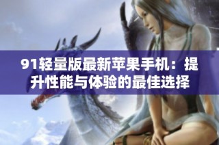 91轻量版最新苹果手机：提升性能与体验的最佳选择