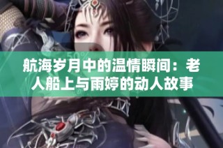 航海岁月中的温情瞬间：老人船上与雨婷的动人故事