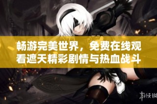 畅游完美世界，免费在线观看遮天精彩剧情与热血战斗进程