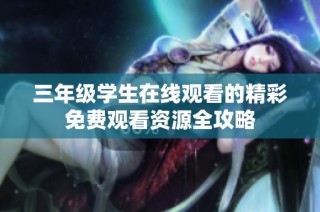 三年级学生在线观看的精彩免费观看资源全攻略