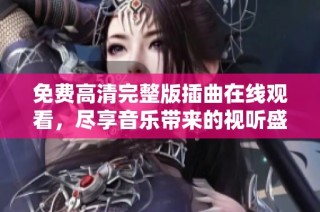 免费高清完整版插曲在线观看，尽享音乐带来的视听盛宴