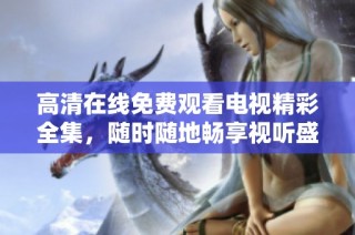 高清在线免费观看电视精彩全集，随时随地畅享视听盛宴