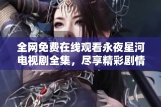 全网免费在线观看永夜星河电视剧全集，尽享精彩剧情与演员表演