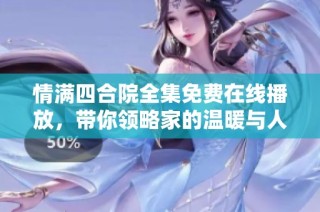 情满四合院全集免费在线播放，带你领略家的温暖与人情味