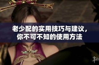 老少配的实用技巧与建议，你不可不知的使用方法