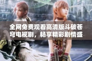 全网免费观看高清版斗破苍穹电视剧，畅享精彩剧情盛宴