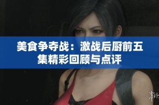 美食争夺战：激战后厨前五集精彩回顾与点评