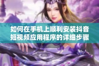 如何在手机上顺利安装抖音短视频应用程序的详细步骤