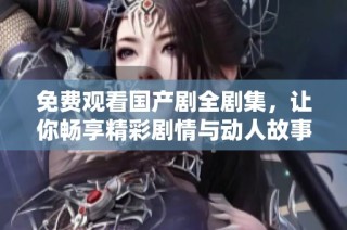 免费观看国产剧全剧集，让你畅享精彩剧情与动人故事