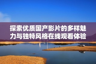 探索优质国产影片的多样魅力与独特风格在线观看体验