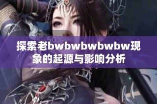 探索老bwbwbwbwbw现象的起源与影响分析